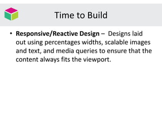 Time to Build
• Responsive/Reactive Design – Designs laid
out using percentages widths, scalable images
and text, and media queries to ensure that the
content always fits the viewport.
 