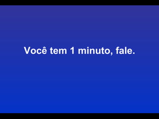 Você tem 1 minuto, fale. 