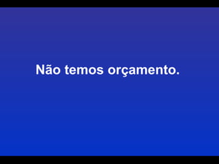 Não temos orçamento.  