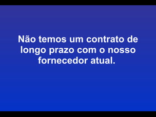 Não temos um contrato de longo prazo com o nosso fornecedor atual.  
