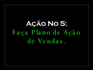 Ação No 5: Faça Plano de Ação de Vendas. 