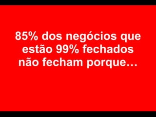 85% dos negócios que estão 99% fechados não fecham porque… 