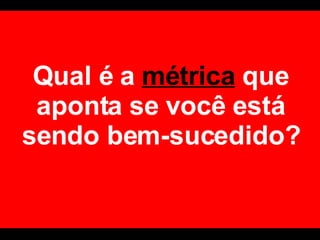 Qual é a  métrica  que aponta se você está sendo bem-sucedido? 