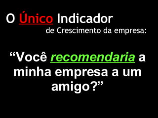 O  Único  Indicador “ Você  recomendaria   a minha empresa a um amigo?” de Crescimento da empresa: 
