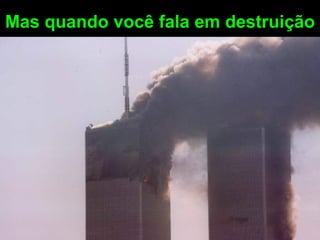 Mas quando você fala em destruição 