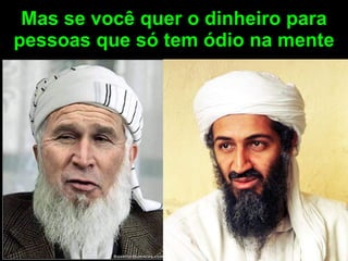 Mas se você quer o dinheiro para pessoas que só tem ódio na mente 