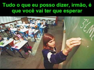 Tudo o que eu posso dizer, irmão, é que você vai ter que esperar 