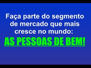 Faça parte do segmento de mercado que mais cresce no mundo:  AS PESSOAS DE BEM! 