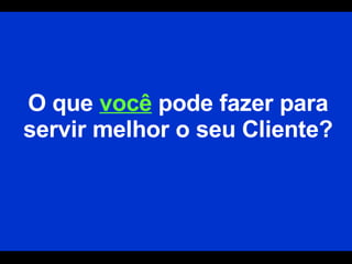 O que  você  pode fazer para servir melhor o seu Cliente? 