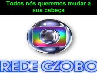 Todos nós queremos mudar a sua cabeça 