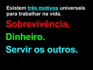 Existem  três motivos  universais para trabalhar na vida. Sobrevivência. Dinheiro. Servir os outros.   