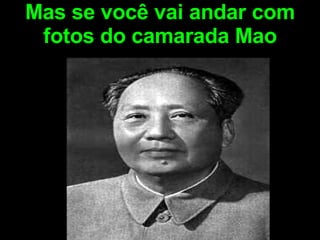 Mas se você vai andar com fotos do camarada Mao 