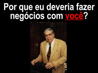 Por que eu deveria fazer negócios com  você ? 