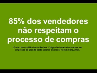 85% dos vendedores não respeitam o processo de compras Fonte: Harvard Business Review, 138 profissionais de compras em empresas de grande porte setores diversos. Forum Corp, 2007.  