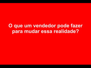 O que um vendedor pode fazer para mudar essa realidade? 