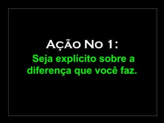 Ação No 1:   Seja explícito sobre a diferença que você faz. 
