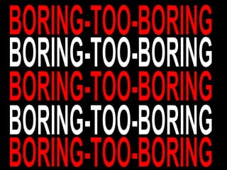 BORING-TOO-BORING BORING-TOO-BORING BORING-TOO-BORING BORING-TOO-BORING BORING-TOO-BORING 