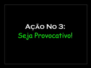 Ação No 3: Seja Provocativo! 