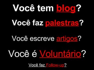 Você tem  blog ? Você faz  palestras ? Você escreve  artigos ? Você é  Voluntário ? Você faz  Follow-up ? 