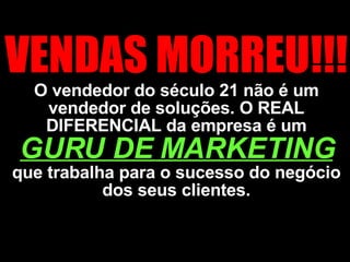 VENDAS MORREU!!!  O vendedor do século 21 não é um vendedor de soluções. O REAL DIFERENCIAL da empresa é um  GURU DE MARKETING   que trabalha para o sucesso do negócio dos seus clientes. 