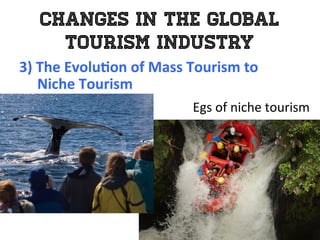 Changes in the Global
Tourism Industry
3)	
  The	
  Evolu0on	
  of	
  Mass	
  Tourism	
  to	
  	
  
	
  	
  	
  	
  	
  Niche	
  Tourism	
  
	
   Egs	
  of	
  niche	
  tourism	
  
 