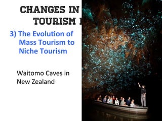 Changes in the Global
Tourism Industry
3)	
  The	
  Evolu0on	
  of	
  	
  
	
  	
  	
  	
  	
  Mass	
  Tourism	
  to	
  	
  
	
  	
  	
  	
  	
  Niche	
  Tourism	
  
	
  
Waitomo	
  Caves	
  in	
  	
  
New	
  Zealand	
  
 