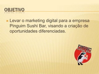 ObjetivoLevar o marketing digital para a empresaPinguim Sushi Bar, visando a criação de oportunidadesdiferenciadas.