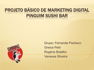 PROJETO BÁSICO DE MARKETING DIGITAL PINGUIM SUSHI BAR Grupo; Fernanda Pacheco Greice Petri Rogéria Botelho Vanessa Silveira 