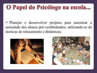  Planejar e desenvolver projetos para amenizar a
ansiedade dos alunos pré-vestibulandos, utilizando-se de
técnicas de relaxamento e dinâmicas;
 