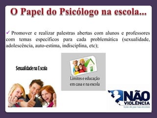  Promover e realizar palestras abertas com alunos e professores
com temas específicos para cada problemática (sexualidade,
adolescência, auto-estima, indisciplina, etc);
 