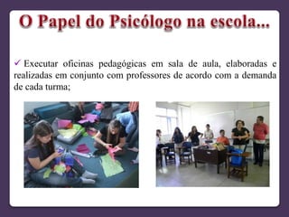  Executar oficinas pedagógicas em sala de aula, elaboradas e
realizadas em conjunto com professores de acordo com a demanda
de cada turma;
 