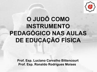 O JUDÔ COMO INSTRUMENTO PEDAGÓGICO NAS AULAS DE EDUCAÇÃO FÍSICA Prof. Esp. Luciano Carvalho Bittencourt Prof. Esp. Ronaldo Rodrigues Moises   