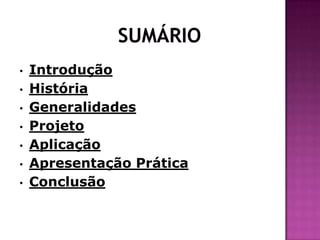•
•
•
•
•
•
•

Introdução
História
Generalidades
Projeto
Aplicação
Apresentação Prática
Conclusão

 