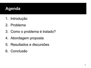 Agenda
1. Introdução
2. Problema
3. Como o problema é tratado?
4. Abordagem proposta
5. Resultados e discursões
6. Conclusão
3
 