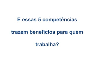 E essas 5 competências
trazem benefícios para quem
trabalha?
 