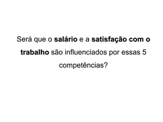 Será que o salário e a satisfação com o
trabalho são influenciados por essas 5
competências?
 