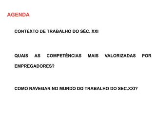 CONTEXTO DE TRABALHO DO SÉC. XXI
QUAIS AS COMPETÊNCIAS MAIS VALORIZADAS POR
EMPREGADORES?
COMO NAVEGAR NO MUNDO DO TRABALHO DO SEC.XXI?
AGENDA
 