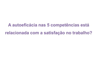 A autoeficácia nas 5 competências está
relacionada com a satisfação no trabalho?
 