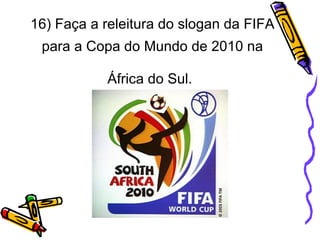 16) Faça a releitura do slogan da FIFA para a Copa do Mundo de 2010 na África do Sul.   
