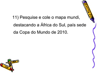 11) Pesquise e cole o mapa mundi, destacando a África do Sul, país sede da Copa do Mundo de 2010. 