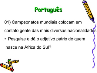 Português 01) Campeonatos mundiais colocam em  contato gente das mais diversas nacionalidades. Pesquise e dê o adjetivo pátrio de quem  nasce na África do Sul? 