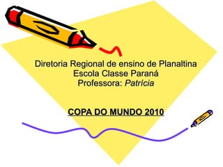 Diretoria Regional de ensino de Planaltina Escola Classe Paraná Professora:  Patrícia COPA DO MUNDO 2010 