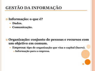 GESTÃO DA INFORMAÇÃOInformação: o que é?Dados.Comunicação.Organização: conjunto de pessoas e recursos com um objetivo em comum.Empresa: tipo de organização que visa o capital (lucro).Informação para a empresa.