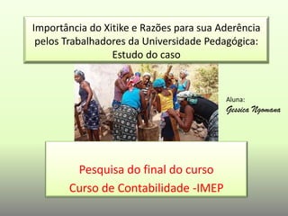 Importância do Xitike e Razões para sua Aderência
pelos Trabalhadores da Universidade Pedagógica:
Estudo do caso
Pesquisa do final do curso
Curso de Contabilidade -IMEP
Aluna:
Gessica Ngomana
 