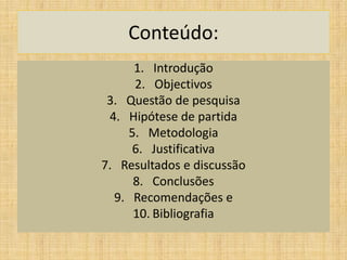 Conteúdo:
1. Introdução
2. Objectivos
3. Questão de pesquisa
4. Hipótese de partida
5. Metodologia
6. Justificativa
7. Resultados e discussão
8. Conclusões
9. Recomendações e
10. Bibliografia
 