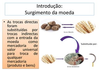 Introdução:
Surgimento da moeda
• As trocas directas
foram
substituídas por
trocas indirectas
com a entrada da
moeda como
mercadoria de
valor universal
para troca de
qualquer
mercadoria
(produto e bens)
Substituido por:
 