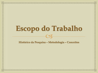 Escopo do Trabalho
        
Histórico da Pesquisa – Metodologia – Conceitos
 