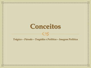 Conceitos
                 
Trágico – Párodo – Tragédia e Política – Imagem Política
 