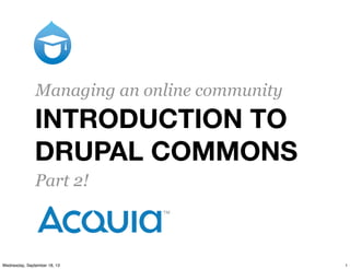 INTRODUCTION TO
DRUPAL COMMONS
Managing an online community
Part 2!
1Wednesday, September 18, 13
 