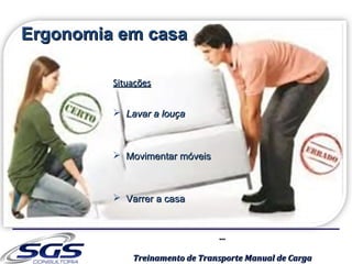 ......
Treinamento de Transporte Manual de CargaTreinamento de Transporte Manual de Carga
Ergonomia em casaErgonomia em casa
SituaçõesSituações
 Lavar a louçaLavar a louça
 Movimentar móveisMovimentar móveis
 Varrer a casaVarrer a casa
 